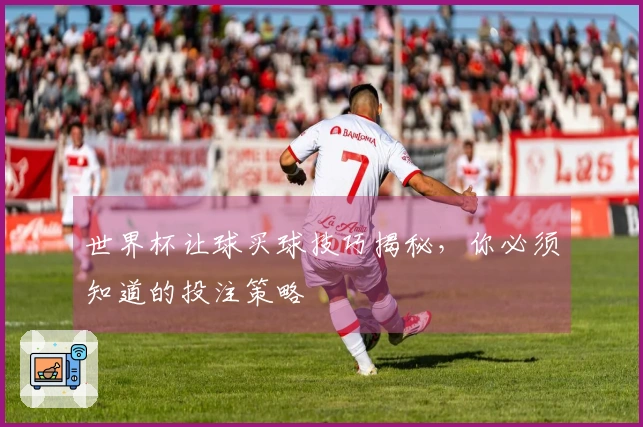 世界杯让球买球技巧揭秘，你必须知道的投注策略