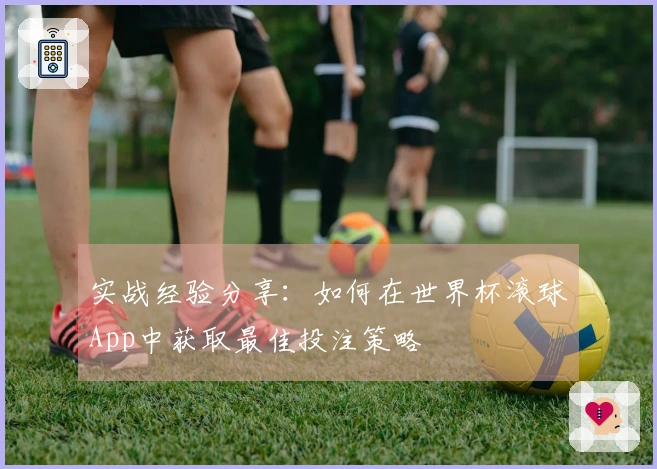 实战经验分享：如何在世界杯滚球App中获取最佳投注策略