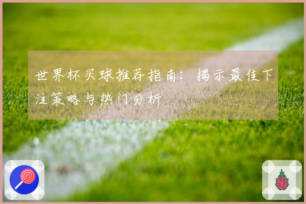 世界杯买球推荐指南：揭示最佳下注策略与热门分析