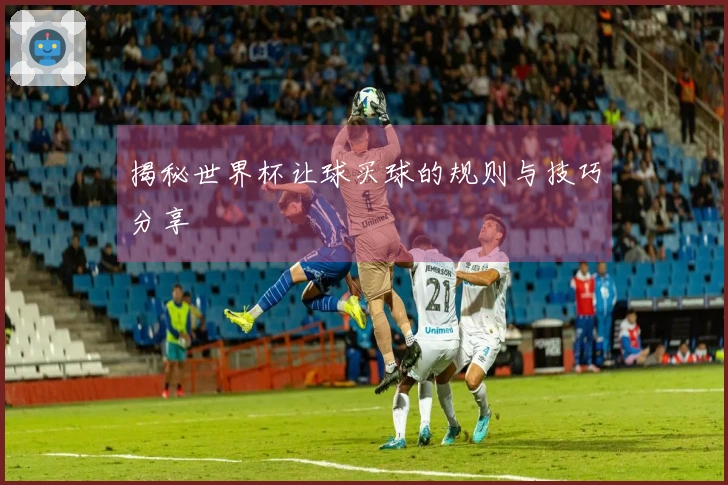 揭秘世界杯让球买球的规则与技巧分享