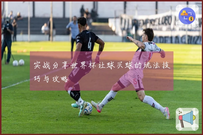 实战分享世界杯让球买球的玩法技巧与攻略
