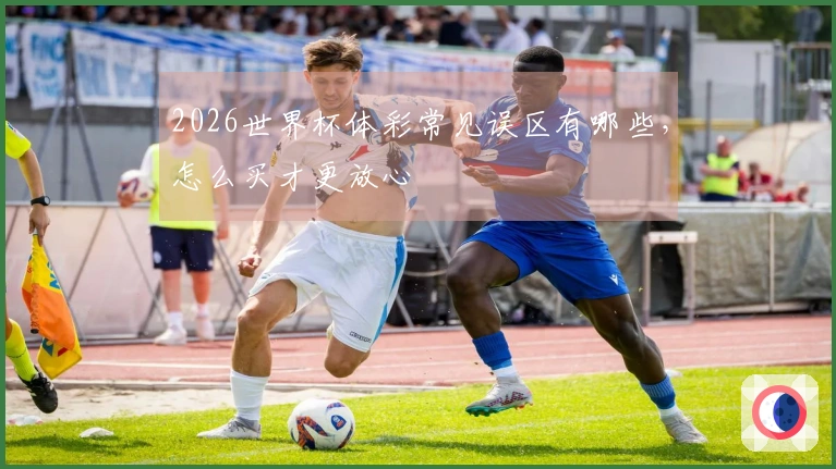 2026世界杯体彩常见误区有哪些，怎么买才更放心